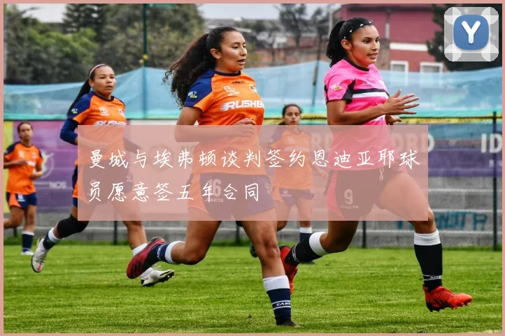 曼城与埃弗顿谈判签约恩迪亚耶球员愿意签五年合同