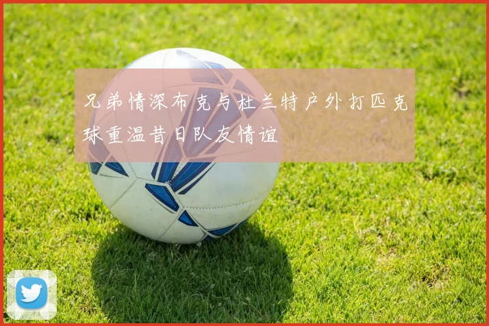 兄弟情深布克与杜兰特户外打匹克球重温昔日队友情谊