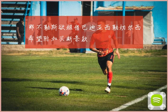 那不勒斯欲租借巴迪亚西勒切尔西希望附加买断条款