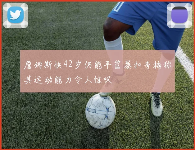 詹姆斯快42岁仍能平筐暴扣夸梅称其运动能力令人惊叹