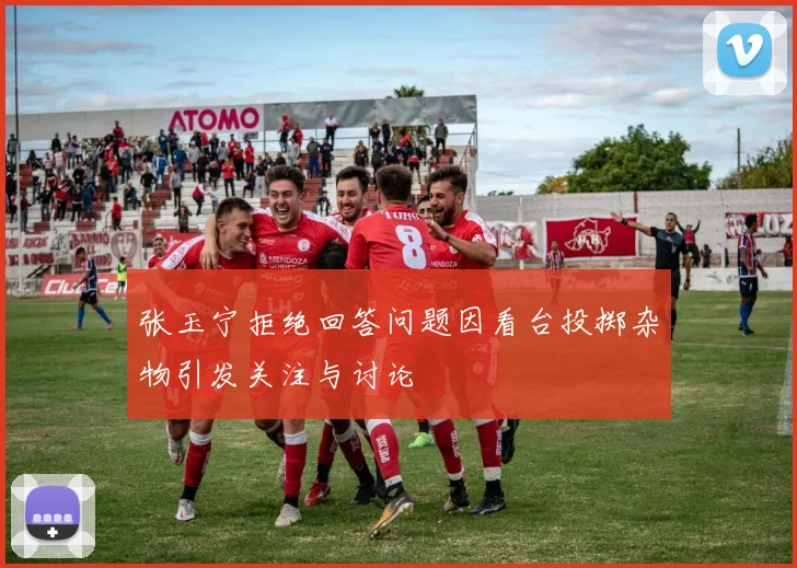 张玉宁拒绝回答问题因看台投掷杂物引发关注与讨论